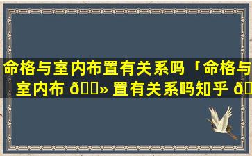 命格与室内布置有关系吗「命格与室内布 🌻 置有关系吗知乎 🐋 」